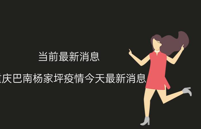 当前最新消息 重庆巴南杨家坪疫情今天最新消息 哪些地方又封了